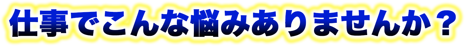 仕事でこんな悩みありませんか？